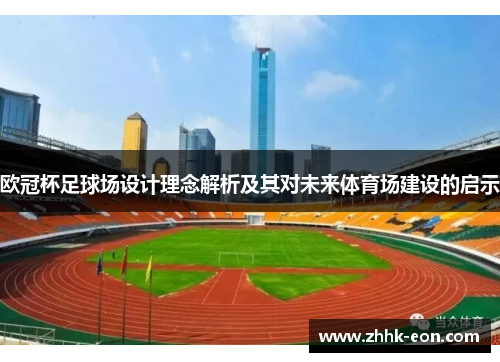 欧冠杯足球场设计理念解析及其对未来体育场建设的启示 欧冠杯足球场设计理念解析及其对未来体育场建设的启示