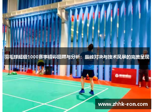 羽毛球超级1000赛事精彩回顾与分析:巅峰对决与技术风暴的完美呈现 羽毛球超级1000赛事精彩回顾与分析:巅峰对决与技术风暴的完美呈现