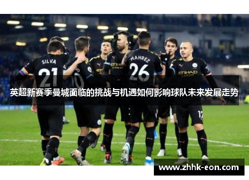 英超新赛季曼城面临的挑战与机遇如何影响球队未来发展走势 英超新赛季曼城面临的挑战与机遇如何影响球队未来发展走势