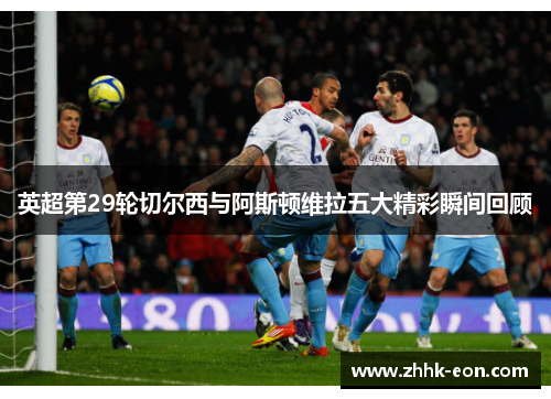 英超第29轮切尔西与阿斯顿维拉五大精彩瞬间回顾 英超第29轮切尔西与阿斯顿维拉五大精彩瞬间回顾
