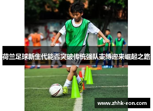 荷兰足球新生代能否突破传统强队束缚迎来崛起之路 荷兰足球新生代能否突破传统强队束缚迎来崛起之路
