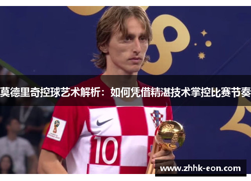 莫德里奇控球艺术解析:如何凭借精湛技术掌控比赛节奏 莫德里奇控球艺术解析:如何凭借精湛技术掌控比赛节奏