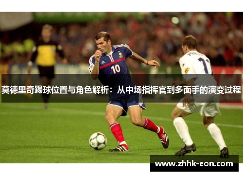 莫德里奇踢球位置与角色解析:从中场指挥官到多面手的演变过程 莫德里奇踢球位置与角色解析:从中场指挥官到多面手的演变过程