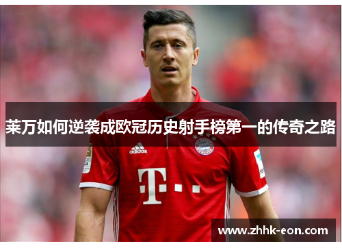 莱万如何逆袭成欧冠历史射手榜第一的传奇之路 莱万如何逆袭成欧冠历史射手榜第一的传奇之路