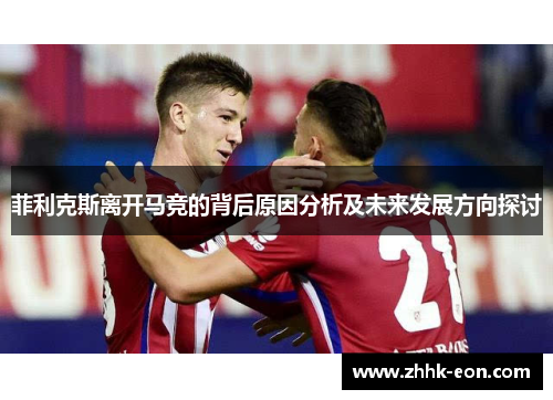 菲利克斯离开马竞的背后原因分析及未来发展方向探讨 菲利克斯离开马竞的背后原因分析及未来发展方向探讨