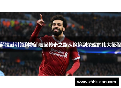 萨拉赫引领利物浦崛起传奇之路从绝境到荣耀的伟大征程 萨拉赫引领利物浦崛起传奇之路从绝境到荣耀的伟大征程