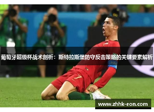 葡萄牙超级杯战术剖析:斯特拉斯堡防守反击策略的关键要素解析 葡萄牙超级杯战术剖析:斯特拉斯堡防守反击策略的关键要素解析