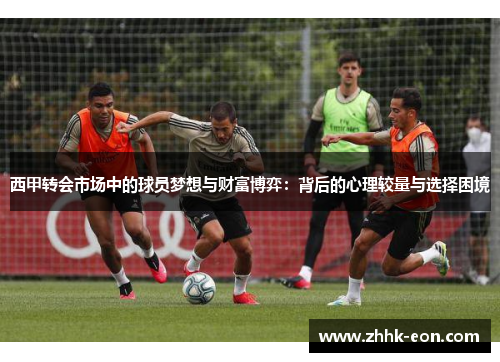 西甲转会市场中的球员梦想与财富博弈:背后的心理较量与选择困境 西甲转会市场中的球员梦想与财富博弈:背后的心理较量与选择困境