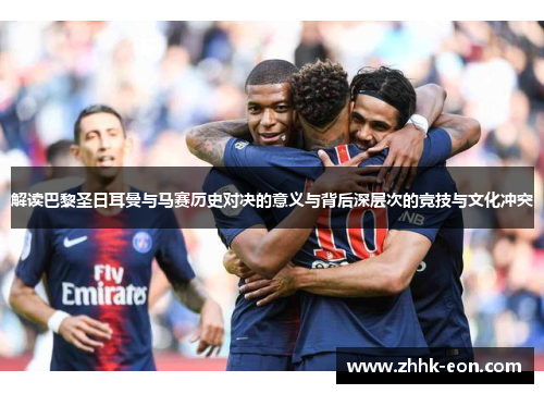 解读巴黎圣日耳曼与马赛历史对决的意义与背后深层次的竞技与文化冲突 解读巴黎圣日耳曼与马赛历史对决的意义与背后深层次的竞技与文化冲突
