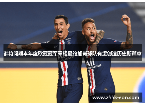 谁将问鼎本年度欧冠冠军荣耀最终加冕球队有望创造历史新篇章 谁将问鼎本年度欧冠冠军荣耀最终加冕球队有望创造历史新篇章