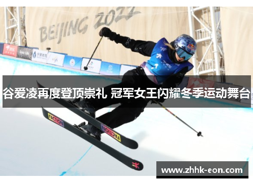 谷爱凌再度登顶崇礼 冠军女王闪耀冬季运动舞台 谷爱凌再度登顶崇礼 冠军女王闪耀冬季运动舞台