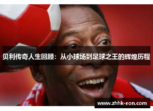 贝利传奇人生回顾:从小球场到足球之王的辉煌历程 贝利传奇人生回顾:从小球场到足球之王的辉煌历程