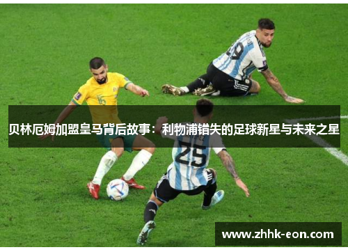 贝林厄姆加盟皇马背后故事:利物浦错失的足球新星与未来之星 贝林厄姆加盟皇马背后故事:利物浦错失的足球新星与未来之星