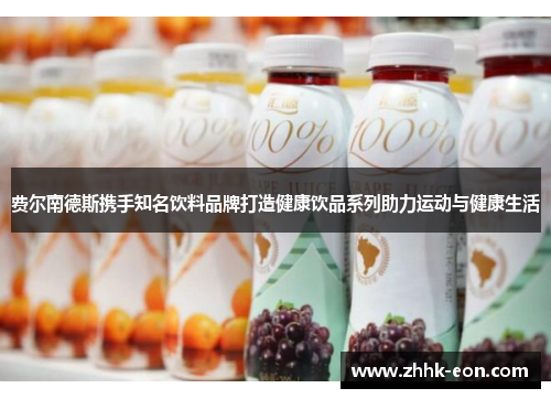 费尔南德斯携手知名饮料品牌打造健康饮品系列助力运动与健康生活 费尔南德斯携手知名饮料品牌打造健康饮品系列助力运动与健康生活