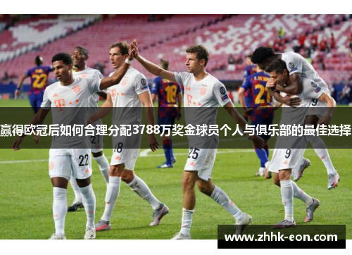 赢得欧冠后如何合理分配3788万奖金球员个人与俱乐部的最佳选择 赢得欧冠后如何合理分配3788万奖金球员个人与俱乐部的最佳选择