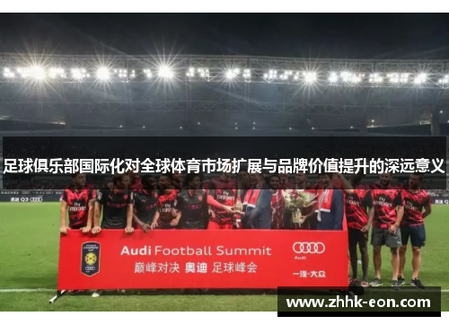 足球俱乐部国际化对全球体育市场扩展与品牌价值提升的深远意义 足球俱乐部国际化对全球体育市场扩展与品牌价值提升的深远意义