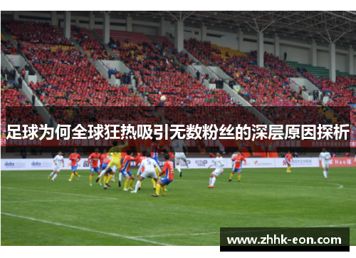 足球为何全球狂热吸引无数粉丝的深层原因探析 足球为何全球狂热吸引无数粉丝的深层原因探析