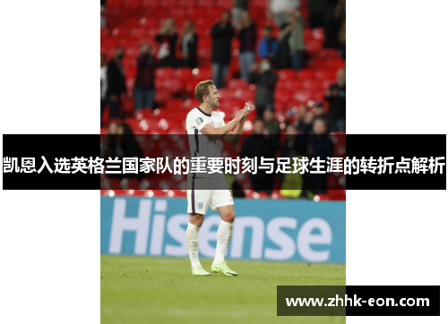 凯恩入选英格兰国家队的重要时刻与足球生涯的转折点解析 凯恩入选英格兰国家队的重要时刻与足球生涯的转折点解析
