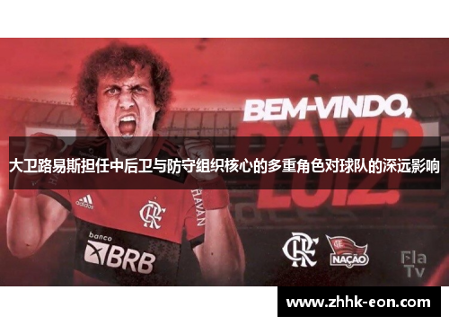 大卫路易斯担任中后卫与防守组织核心的多重角色对球队的深远影响 大卫路易斯担任中后卫与防守组织核心的多重角色对球队的深远影响