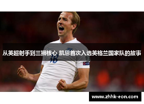 从英超射手到三狮核心 凯恩首次入选英格兰国家队的故事 从英超射手到三狮核心 凯恩首次入选英格兰国家队的故事