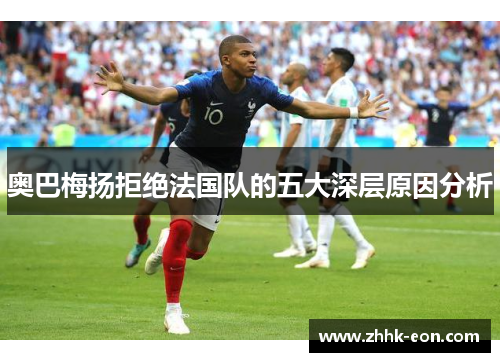 奥巴梅扬拒绝法国队的五大深层原因分析 奥巴梅扬拒绝法国队的五大深层原因分析