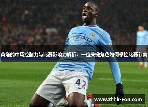 莫塔的中场控制力与比赛影响力解析:一位关键角色如何掌控比赛节奏 莫塔的中场控制力与比赛影响力解析:一位关键角色如何掌控比赛节奏