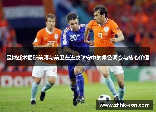 足球战术揭秘前腰与前卫在进攻防守中的角色演变与核心价值 足球战术揭秘前腰与前卫在进攻防守中的角色演变与核心价值