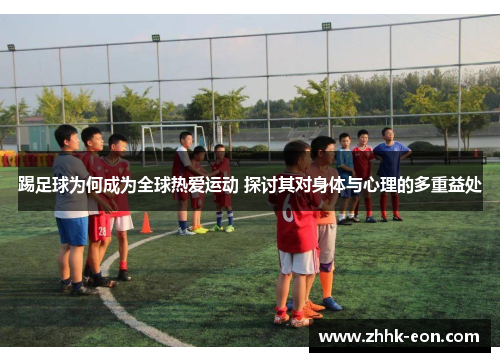 踢足球为何成为全球热爱运动 探讨其对身体与心理的多重益处 踢足球为何成为全球热爱运动 探讨其对身体与心理的多重益处