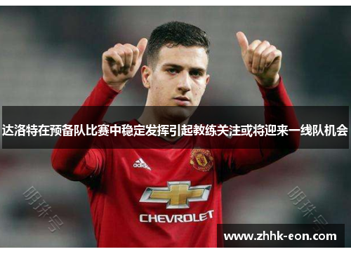 达洛特在预备队比赛中稳定发挥引起教练关注或将迎来一线队机会 达洛特在预备队比赛中稳定发挥引起教练关注或将迎来一线队机会