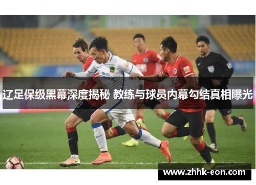 辽足保级黑幕深度揭秘 教练与球员内幕勾结真相曝光 辽足保级黑幕深度揭秘 教练与球员内幕勾结真相曝光