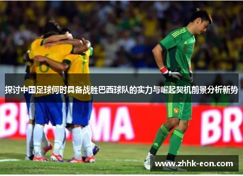探讨中国足球何时具备战胜巴西球队的实力与崛起契机前景分析新势 探讨中国足球何时具备战胜巴西球队的实力与崛起契机前景分析新势