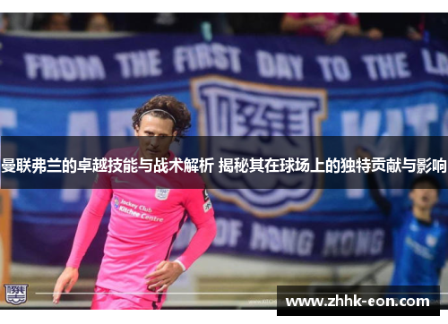 曼联弗兰的卓越技能与战术解析 揭秘其在球场上的独特贡献与影响 曼联弗兰的卓越技能与战术解析 揭秘其在球场上的独特贡献与影响