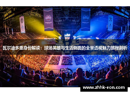 瓦尔迪多重身份解读:球场英雄与生活侧面的全景透视魅力旅程剖析 瓦尔迪多重身份解读:球场英雄与生活侧面的全景透视魅力旅程剖析